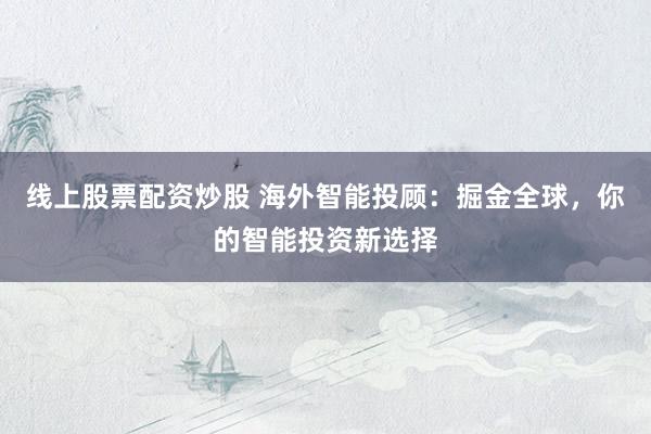 线上股票配资炒股 海外智能投顾：掘金全球，你的智能投资新选择