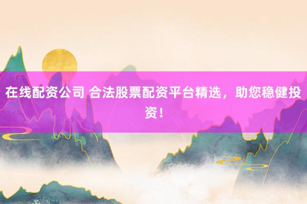 在线配资公司 合法股票配资平台精选，助您稳健投资！