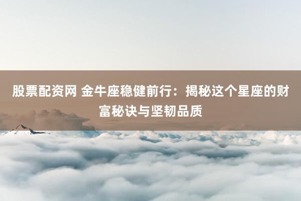 股票配资网 金牛座稳健前行：揭秘这个星座的财富秘诀与坚韧品质