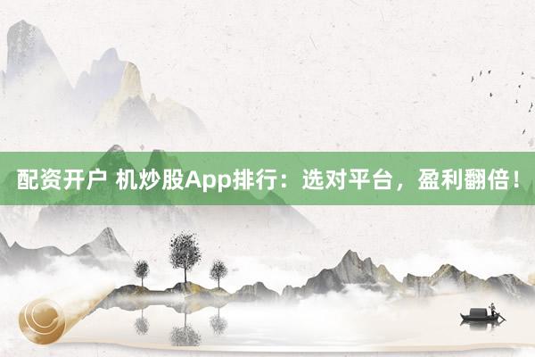 配资开户 机炒股App排行：选对平台，盈利翻倍！