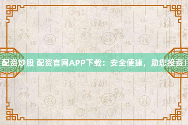 配资炒股 配资官网APP下载：安全便捷，助您投资！
