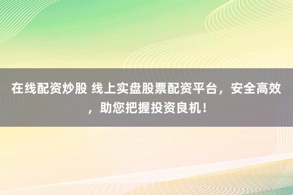在线配资炒股 线上实盘股票配资平台，安全高效，助您把握投资良机！