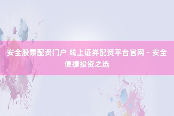 安全股票配资门户 线上证券配资平台官网 - 安全便捷投资之选
