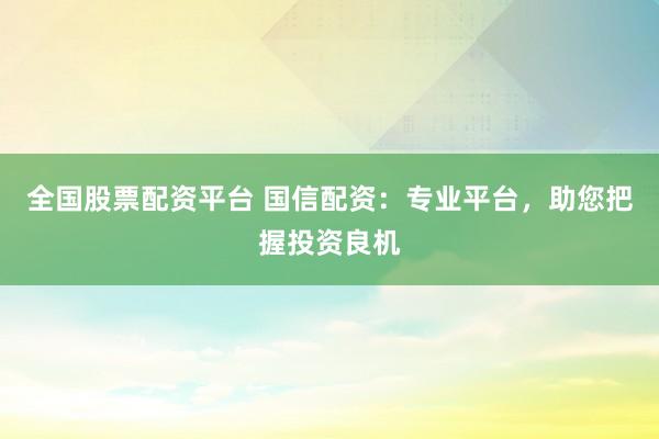 全国股票配资平台 国信配资：专业平台，助您把握投资良机