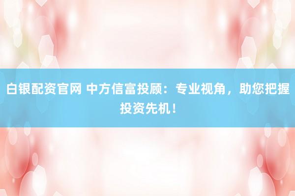白银配资官网 中方信富投顾：专业视角，助您把握投资先机！