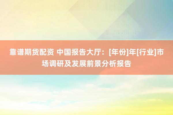 靠谱期货配资 中国报告大厅：[年份]年[行业]市场调研及发展前景分析报告