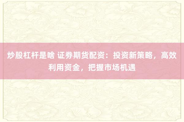 炒股杠杆是啥 证劵期货配资：投资新策略，高效利用资金，把握市场机遇