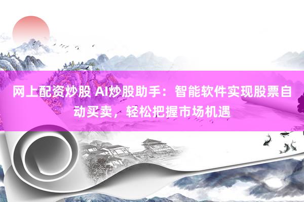 网上配资炒股 AI炒股助手：智能软件实现股票自动买卖，轻松把握市场机遇