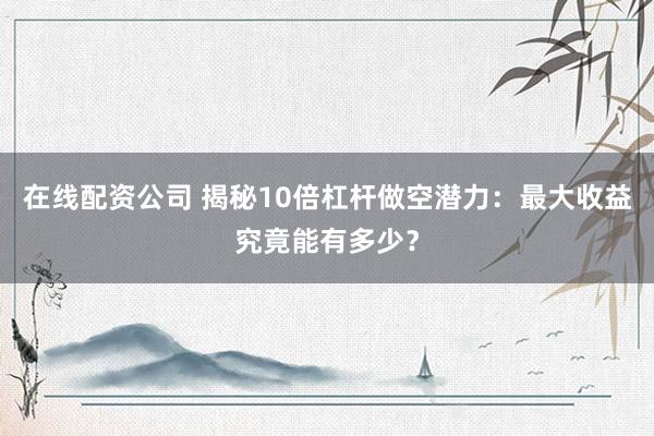 在线配资公司 揭秘10倍杠杆做空潜力：最大收益究竟能有多少？