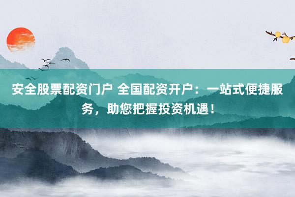 安全股票配资门户 全国配资开户：一站式便捷服务，助您把握投资机遇！