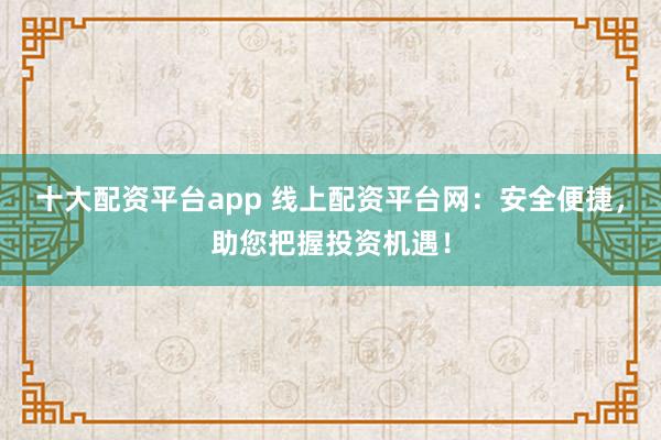 十大配资平台app 线上配资平台网：安全便捷，助您把握投资机遇！