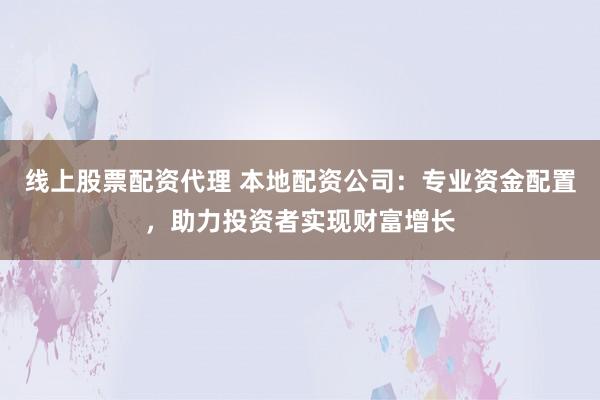 线上股票配资代理 本地配资公司：专业资金配置，助力投资者实现财富增长