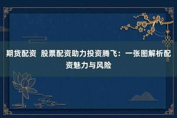 期货配资  股票配资助力投资腾飞：一张图解析配资魅力与风险