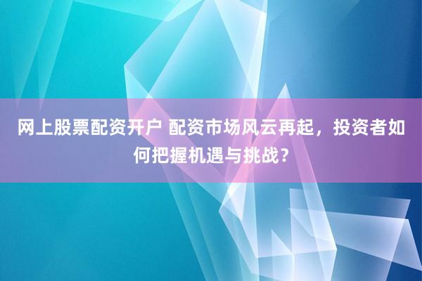 网上股票配资开户 配资市场风云再起，投资者如何把握机遇与挑战？