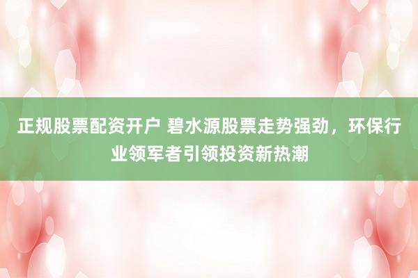 正规股票配资开户 碧水源股票走势强劲，环保行业领军者引领投资新热潮