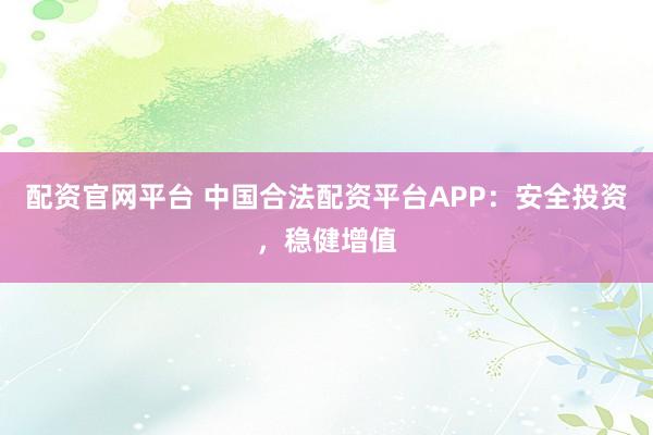 配资官网平台 中国合法配资平台APP：安全投资，稳健增值