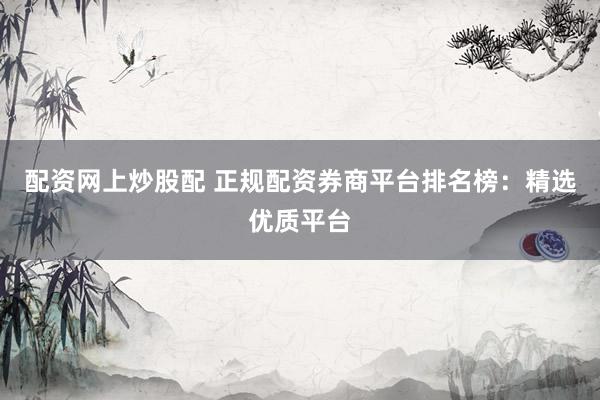 配资网上炒股配 正规配资券商平台排名榜：精选优质平台