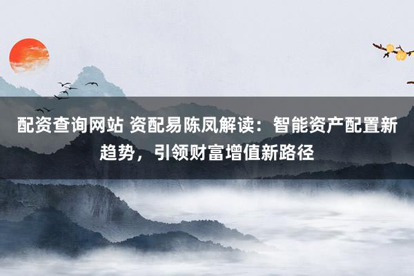 配资查询网站 资配易陈凤解读：智能资产配置新趋势，引领财富增值新路径