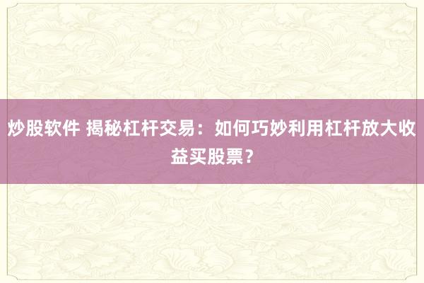 炒股软件 揭秘杠杆交易：如何巧妙利用杠杆放大收益买股票？