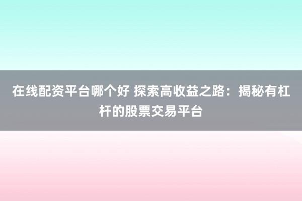 在线配资平台哪个好 探索高收益之路：揭秘有杠杆的股票交易平台