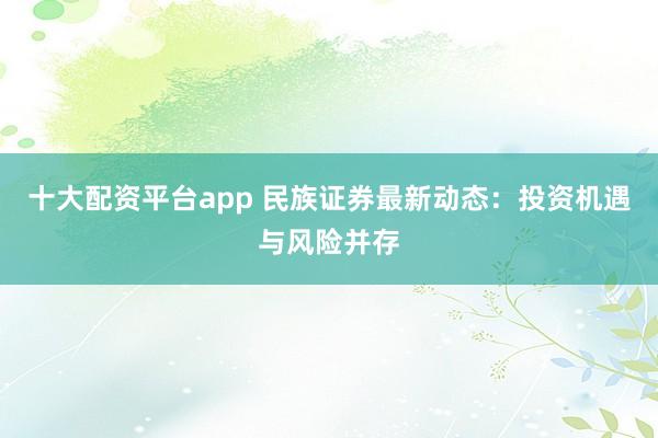 十大配资平台app 民族证券最新动态：投资机遇与风险并存