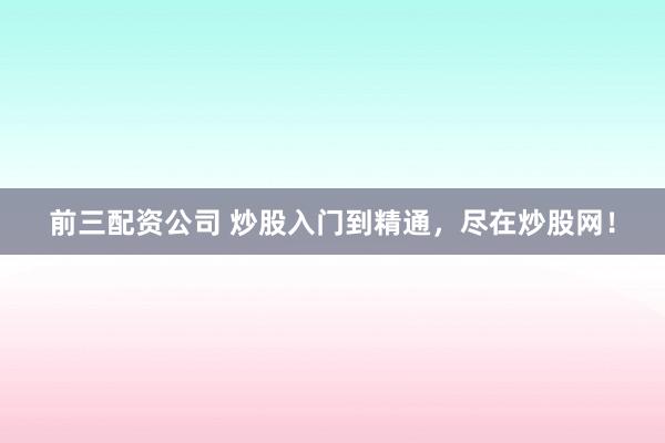 前三配资公司 炒股入门到精通，尽在炒股网！