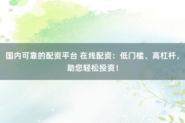 国内可靠的配资平台 在线配资：低门槛、高杠杆，助您轻松投资！
