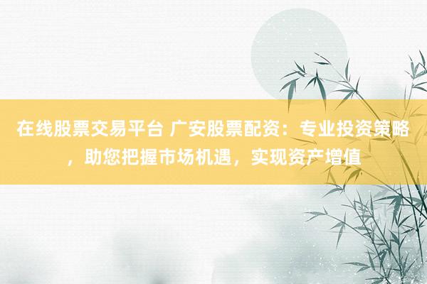 在线股票交易平台 广安股票配资：专业投资策略，助您把握市场机遇，实现资产增值