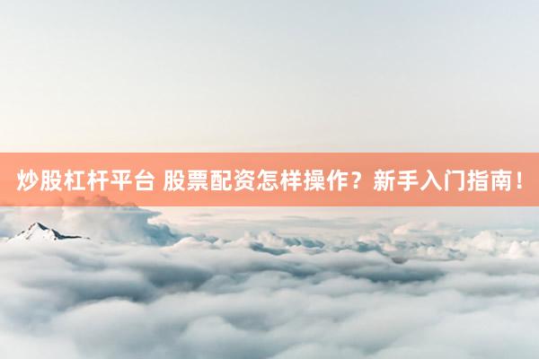 炒股杠杆平台 股票配资怎样操作？新手入门指南！