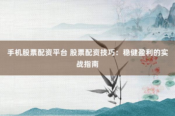 手机股票配资平台 股票配资技巧：稳健盈利的实战指南