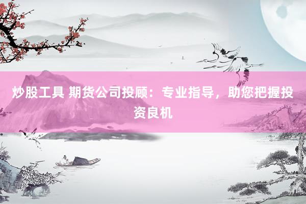 炒股工具 期货公司投顾：专业指导，助您把握投资良机