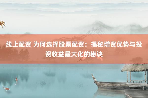线上配资 为何选择股票配资：揭秘增资优势与投资收益最大化的秘诀