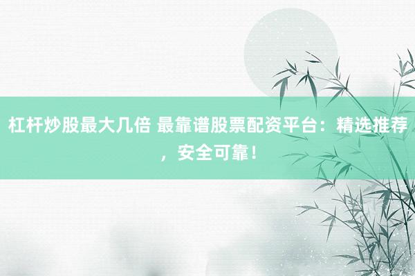 杠杆炒股最大几倍 最靠谱股票配资平台：精选推荐，安全可靠！