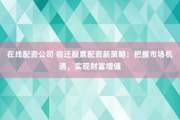 在线配资公司 宿迁股票配资新策略：把握市场机遇，实现财富增值