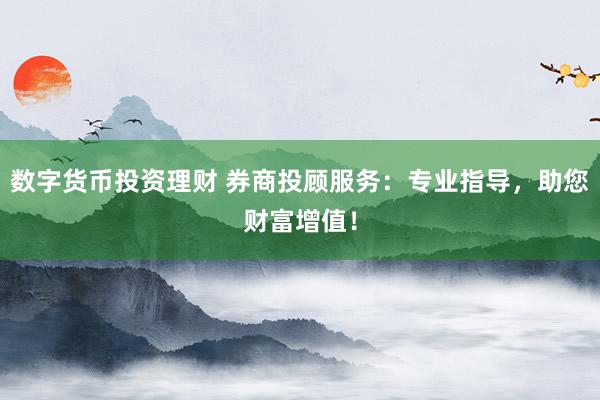 数字货币投资理财 券商投顾服务：专业指导，助您财富增值！