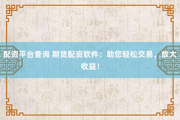 配资平台查询 期货配资软件：助您轻松交易，放大收益！