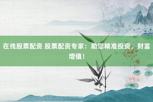在线股票配资 股票配资专家：助您精准投资，财富增值！