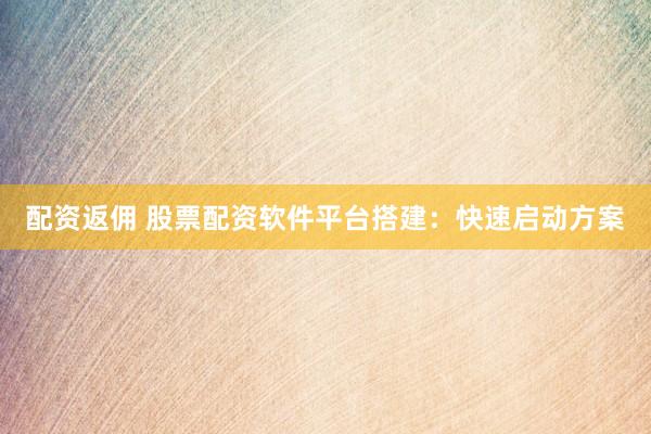 配资返佣 股票配资软件平台搭建：快速启动方案