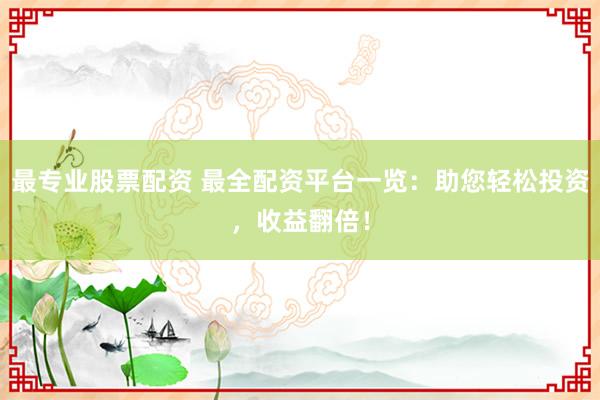 最专业股票配资 最全配资平台一览：助您轻松投资，收益翻倍！