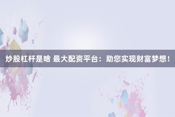 炒股杠杆是啥 最大配资平台：助您实现财富梦想！