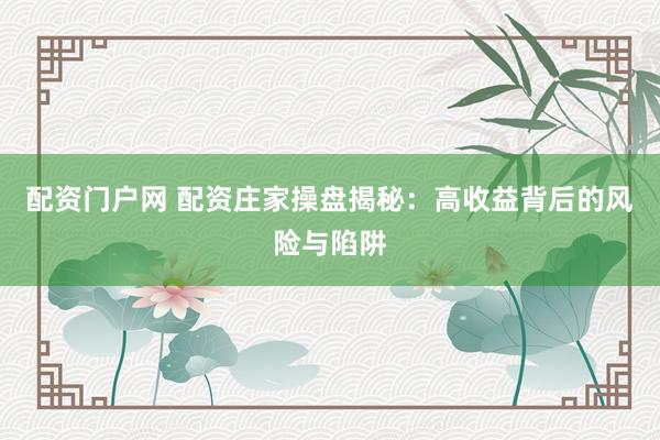 配资门户网 配资庄家操盘揭秘：高收益背后的风险与陷阱