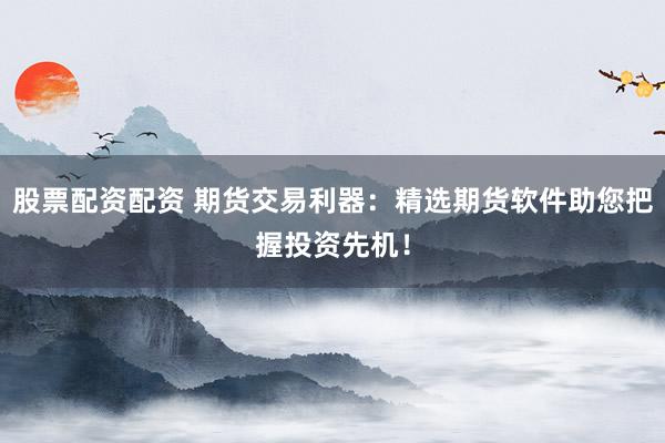 股票配资配资 期货交易利器：精选期货软件助您把握投资先机！
