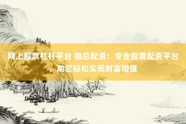 网上股票杠杆平台 猫总配资：专业股票配资平台，助您轻松实现财富增值