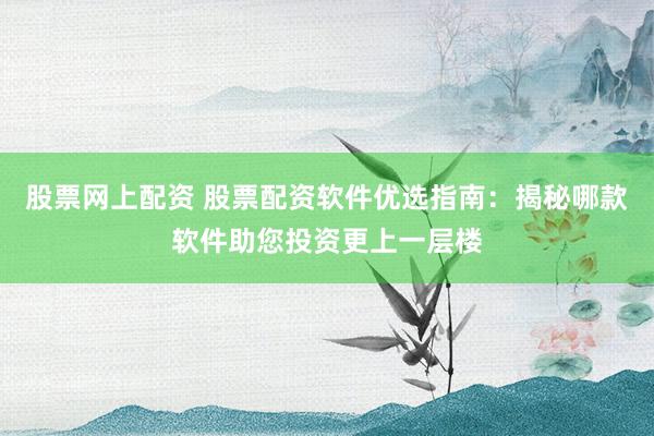 股票网上配资 股票配资软件优选指南：揭秘哪款软件助您投资更上一层楼