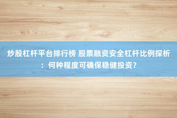 炒股杠杆平台排行榜 股票融资安全杠杆比例探析：何种程度可确保稳健投资？