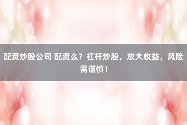 配资炒股公司 配资么？杠杆炒股，放大收益，风险需谨慎！