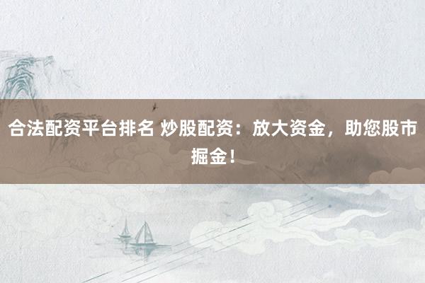 合法配资平台排名 炒股配资：放大资金，助您股市掘金！