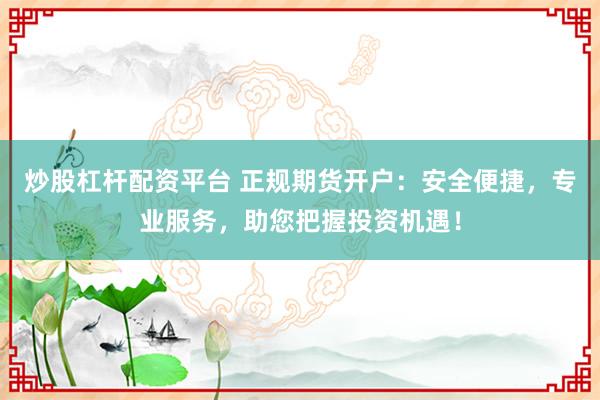 炒股杠杆配资平台 正规期货开户：安全便捷，专业服务，助您把握投资机遇！