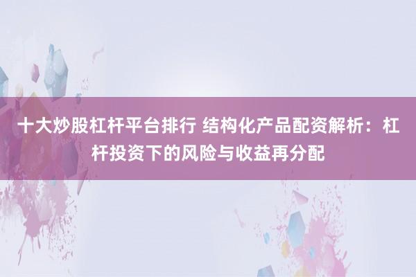 十大炒股杠杆平台排行 结构化产品配资解析：杠杆投资下的风险与收益再分配