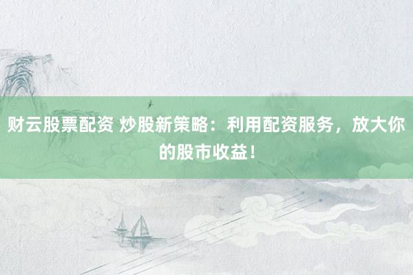 财云股票配资 炒股新策略：利用配资服务，放大你的股市收益！